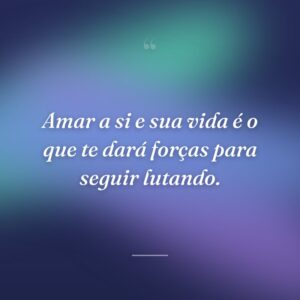 Amar a si e sua vida é o que te dará forças para seguir lutando.