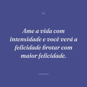 Ame a vida com intensidade e você verá a felicidade brotar com maior felicidade.