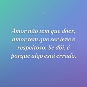 Amor não tem que doer, amor tem que ser leve e respeitoso. Se dói, é porque algo está errado.