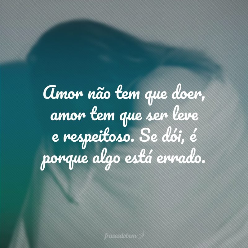 Amor não tem que doer, amor tem que ser leve e respeitoso. Se dói, é porque algo está errado.