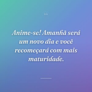 Anime-se! Amanhã será um novo dia e você recomeçará com mais maturidade.