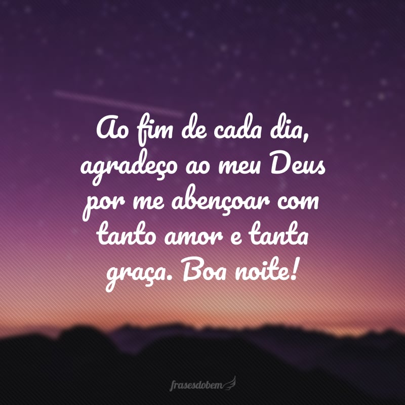 Ao fim de cada dia, agradeço ao meu Deus por me abençoar com tanto amor e tanta graça. Boa noite!