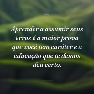 Aprender a assumir seus erros é a maior prova que você tem caráter e a educação que te demos deu certo.