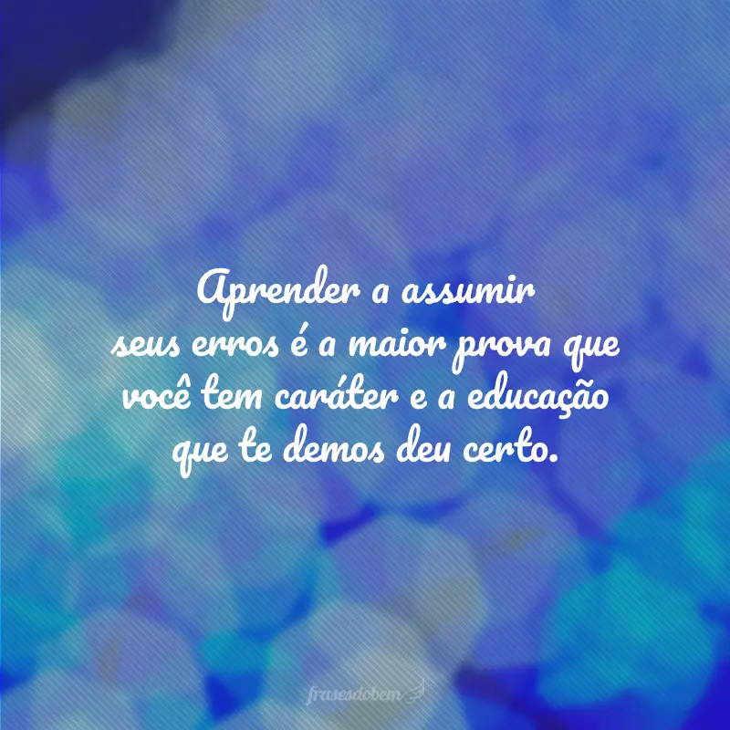 Aprender a assumir seus erros é a maior prova que você tem caráter e a educação que te demos deu certo.