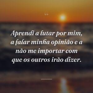 Aprendi a lutar por mim, a falar minha opinião e a não me importar com que os outros irão dizer.
