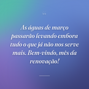 As águas de março passarão levando embora tudo o que já não nos serve mais. Bem-vindo, mês da renovação!