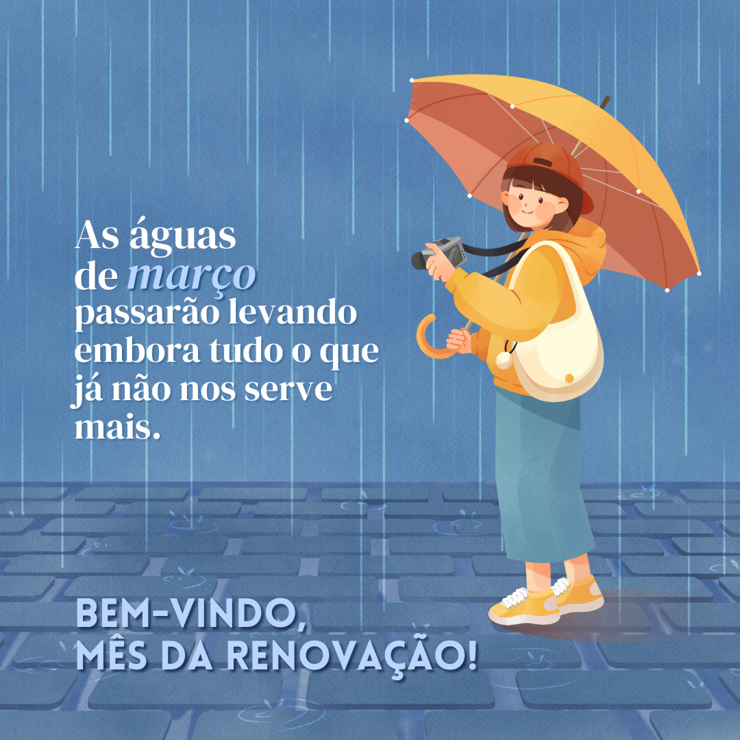 As águas de março passarão levando embora tudo o que já não nos serve mais. Bem-vindo, mês da renovação!