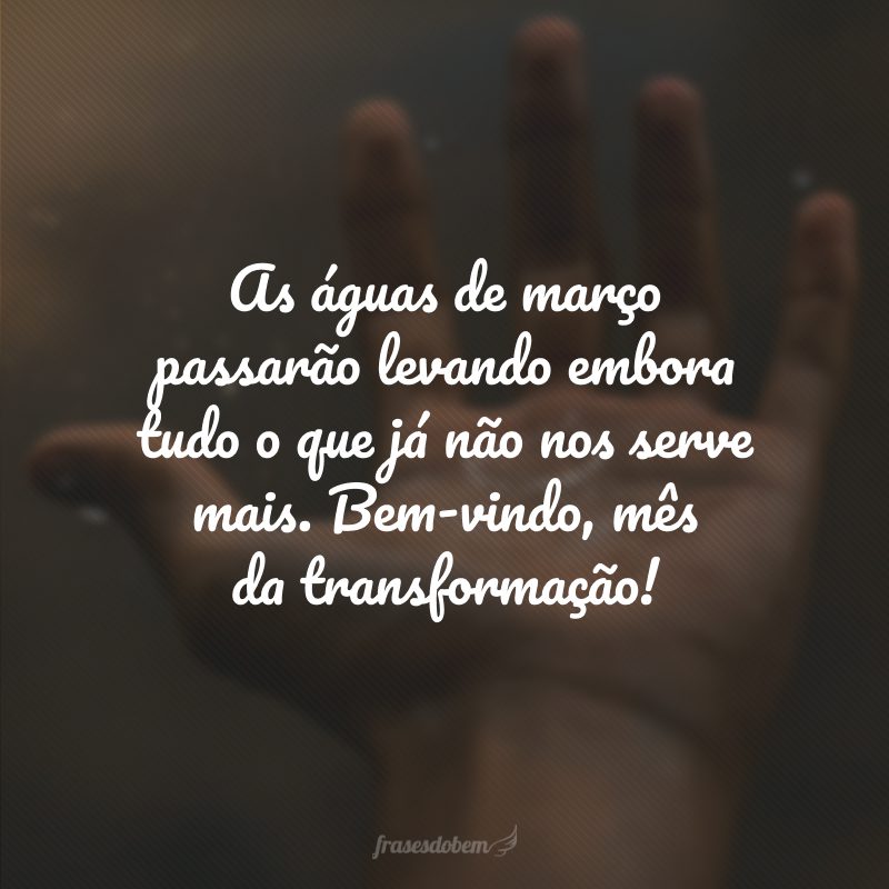 As águas de março passarão levando embora tudo o que já não nos serve mais. Bem-vindo, mês da transformação!