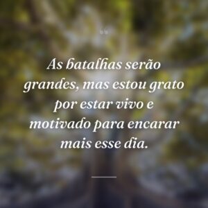 As batalhas serão grandes, mas estou grato por estar vivo e motivado para encarar mais esse dia.
