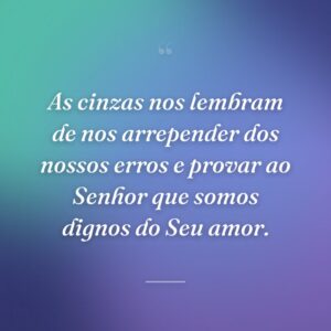 As cinzas nos lembram de nos arrepender dos nossos erros e provar ao Senhor que somos dignos do Seu amor.