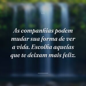 As companhias podem mudar sua forma de ver a vida. Escolha aquelas que te deixam mais feliz.