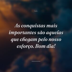 As conquistas mais importantes são aquelas que chegam pelo nosso esforço. Bom dia!