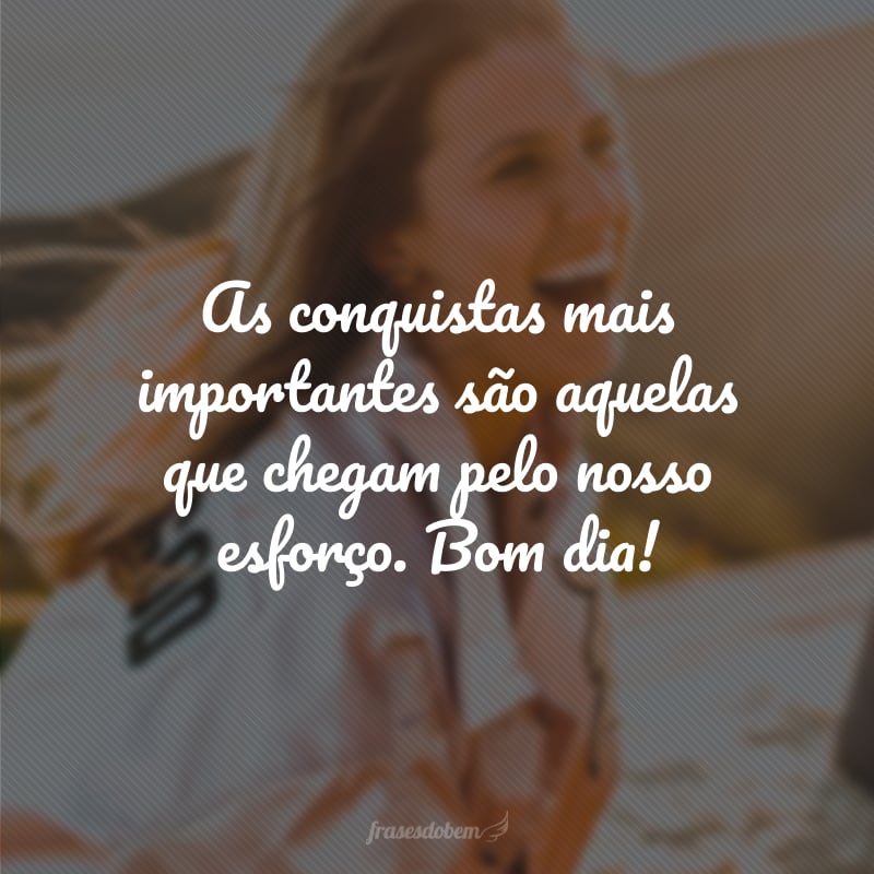 As conquistas mais importantes são aquelas que chegam pelo nosso esforço. Bom dia!