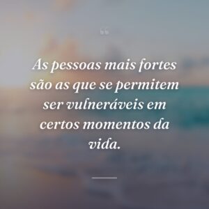 As pessoas mais fortes são as que se permitem ser vulneráveis em certos momentos da vida.