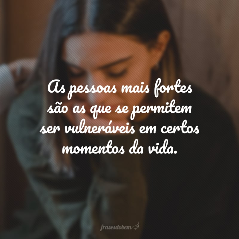 As pessoas mais fortes são as que se permitem ser vulneráveis em certos momentos da vida.