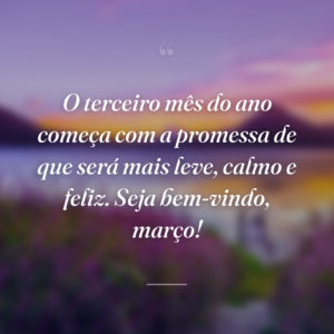 O terceiro mês do ano começa com a promessa de que será mais leve, calmo e feliz. Seja bem-vindo, março!