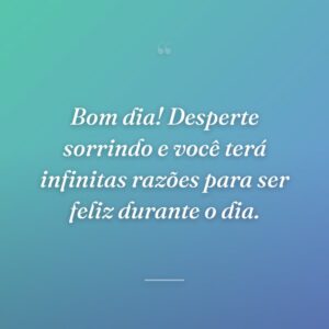Bom dia! Desperte sorrindo e você terá infinitas razões para ser feliz durante o dia.