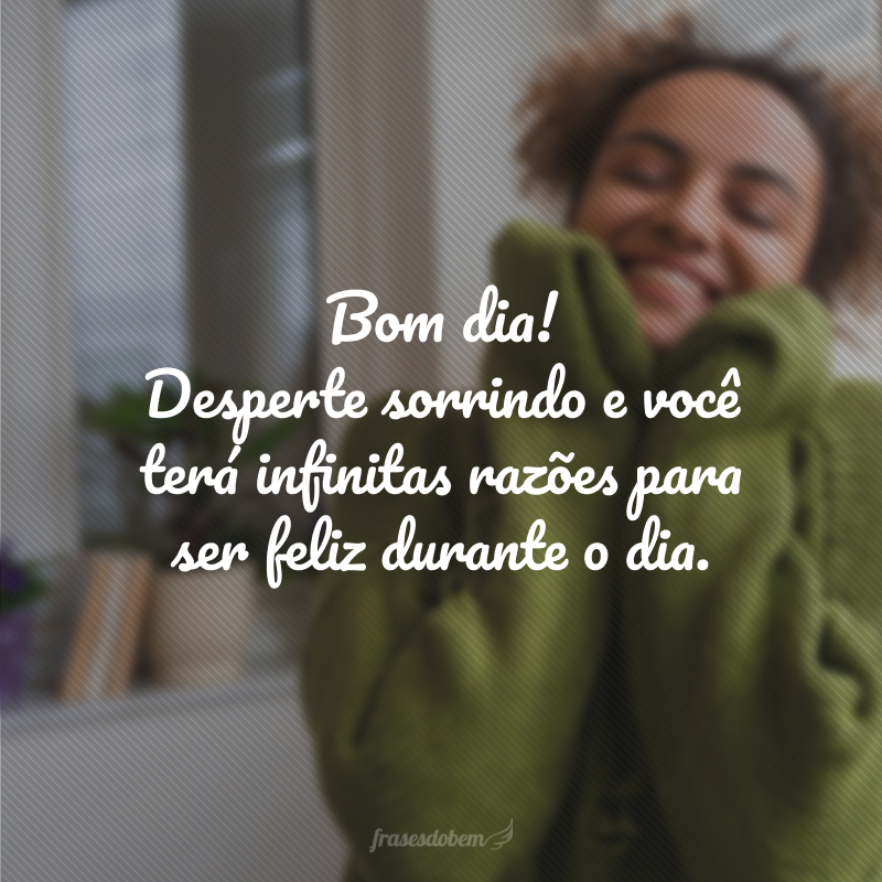 Bom dia! Desperte sorrindo e você terá infinitas razões para ser feliz durante o dia.