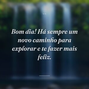 Bom dia! Há sempre um novo caminho para explorar e te fazer mais feliz.
