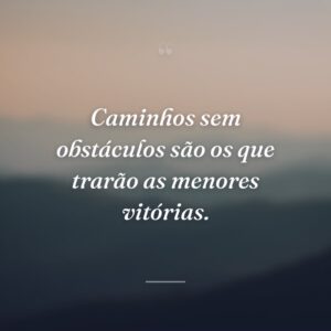 Caminhos sem obstáculos são os que trarão as menores vitórias.