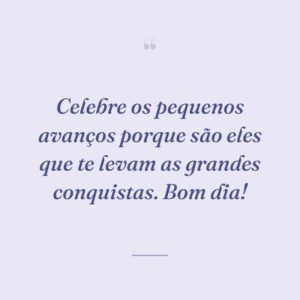 Celebre os pequenos avanços porque são eles que te levam as grandes conquistas. Bom dia!