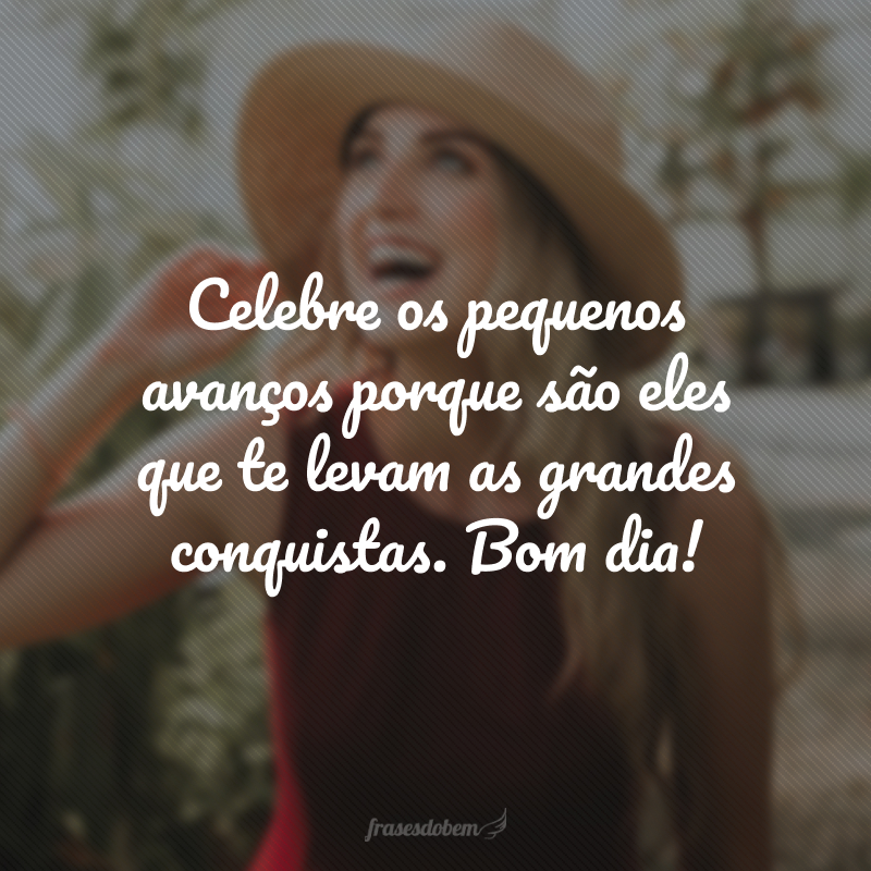 Celebre os pequenos avanços porque são eles que te levam as grandes conquistas. Bom dia!