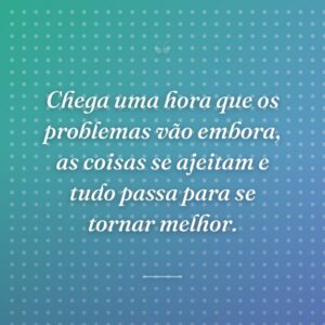 Chega uma hora que os problemas vão embora, as coisas se ajeitam e tudo passa para se tornar melhor.