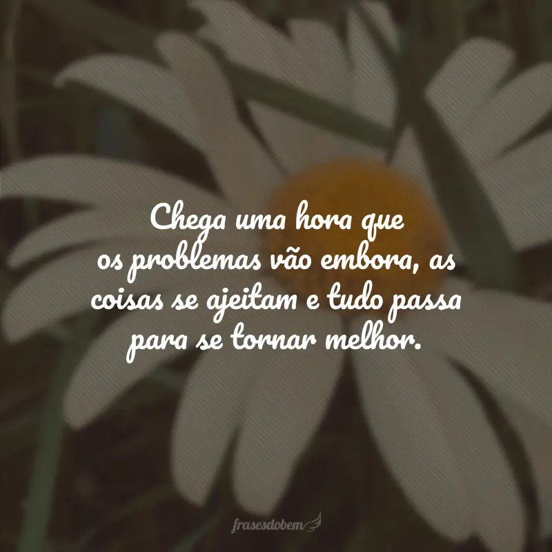 Chega uma hora que os problemas vão embora, as coisas se ajeitam e tudo passa para se tornar melhor.