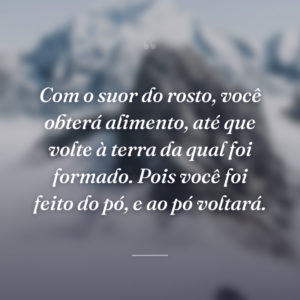 Com o suor do rosto, você obterá alimento, até que volte à terra da qual foi formado. Pois você foi feito do pó, e ao pó voltará.
