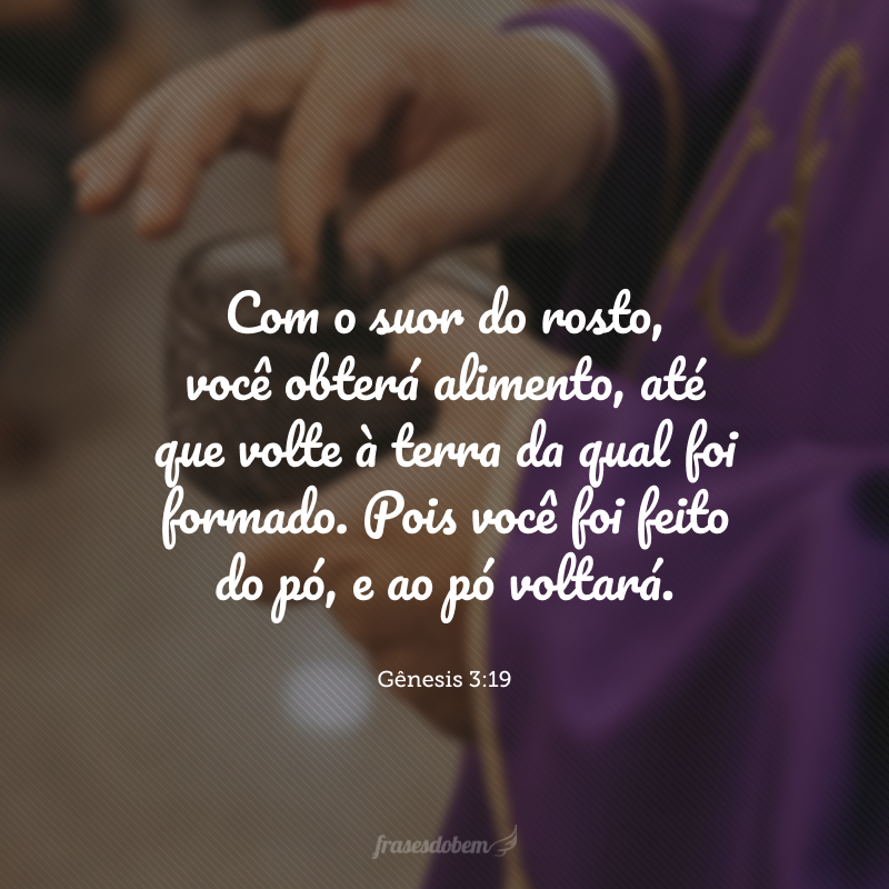 Com o suor do rosto, você obterá alimento, até que volte à terra da qual foi formado. Pois você foi feito do pó, e ao pó voltará.