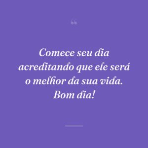 Comece seu dia acreditando que ele será o melhor da sua vida. Bom dia!