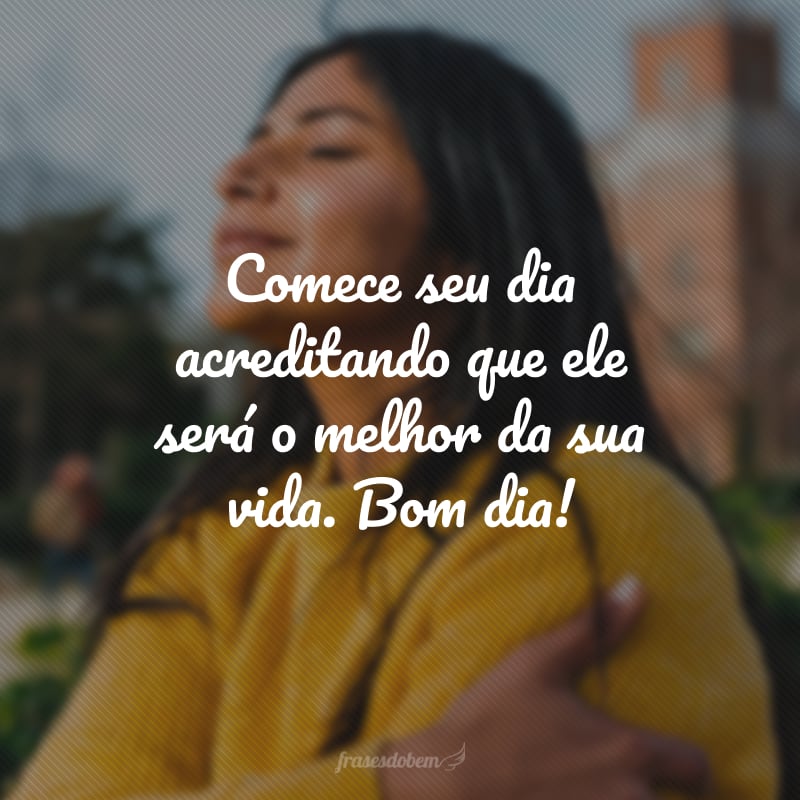 Comece seu dia acreditando que ele será o melhor da sua vida. Bom dia!