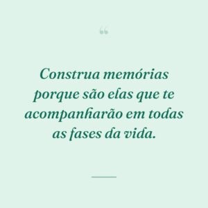 Construa memórias porque são elas que te acompanharão em todas as fases da vida.