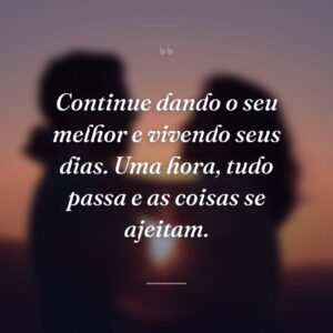 Continue dando o seu melhor e vivendo seus dias. Uma hora, tudo passa e as coisas se ajeitam.