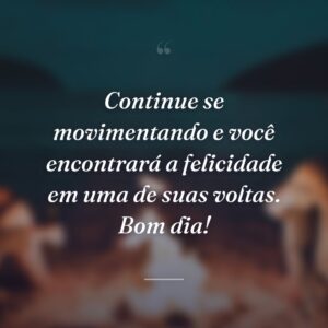 Continue se movimentando e você encontrará a felicidade em uma de suas voltas. Bom dia!
