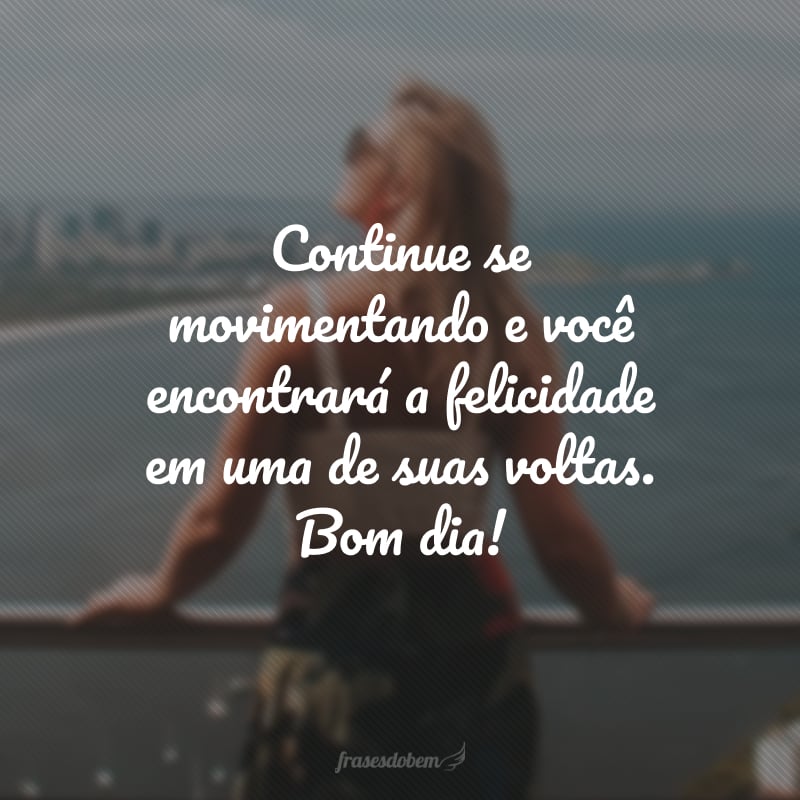 Continue se movimentando e você encontrará a felicidade em uma de suas voltas. Bom dia!
