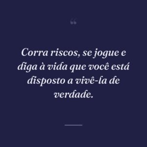 Corra riscos, se jogue e diga à vida que você está disposto a vivê-la de verdade.
