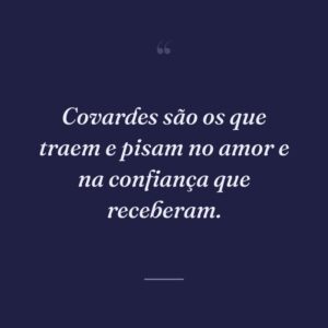 Covardes são os que traem e pisam no amor e na confiança que receberam.