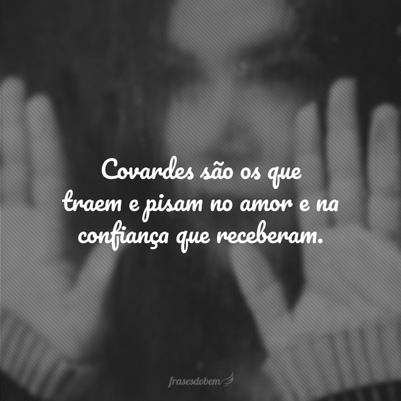 Covardes são os que traem e pisam no amor e na confiança que receberam.