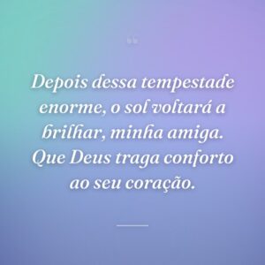 Depois dessa tempestade enorme, o sol voltará a brilhar, minha amiga. Que Deus traga conforto ao seu coração.