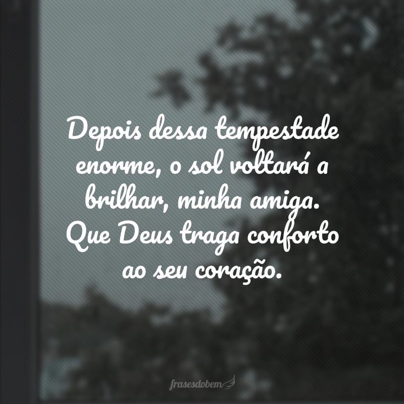 Depois dessa tempestade enorme, o sol voltará a brilhar, minha amiga. Que Deus traga conforto ao seu coração.