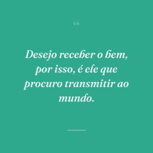 Desejo receber o bem, por isso, é ele que procuro transmitir ao mundo.