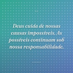 Deus cuida de nossas causas impossíveis. As possíveis continuam sob nossa responsabilidade.