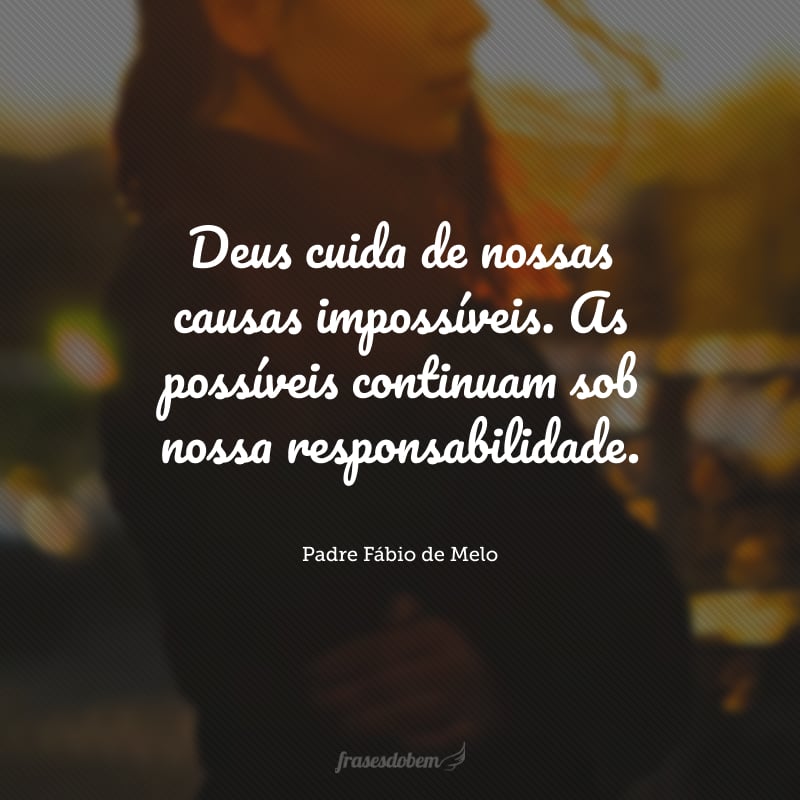 Deus cuida de nossas causas impossíveis. As possíveis continuam sob nossa responsabilidade.