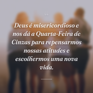 Deus é misericordioso e nos dá a Quarta-Feira de Cinzas para repensarmos nossas atitudes e escolhermos uma nova vida.