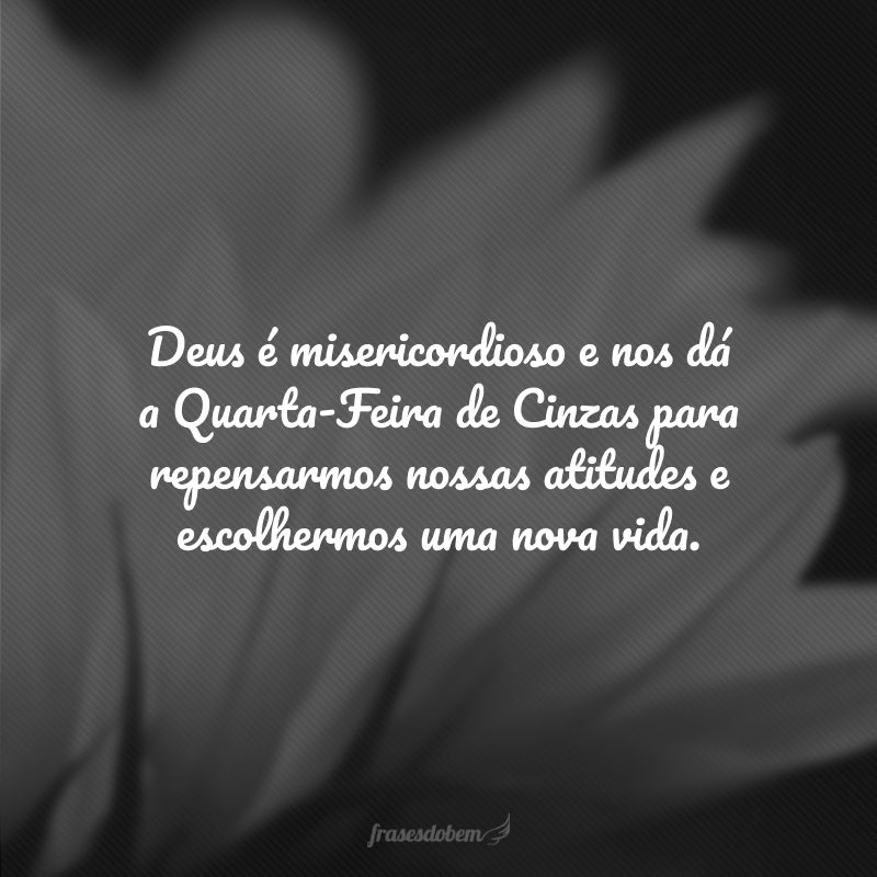 Deus é misericordioso e nos dá a Quarta-Feira de Cinzas para repensarmos nossas atitudes e escolhermos uma nova vida.