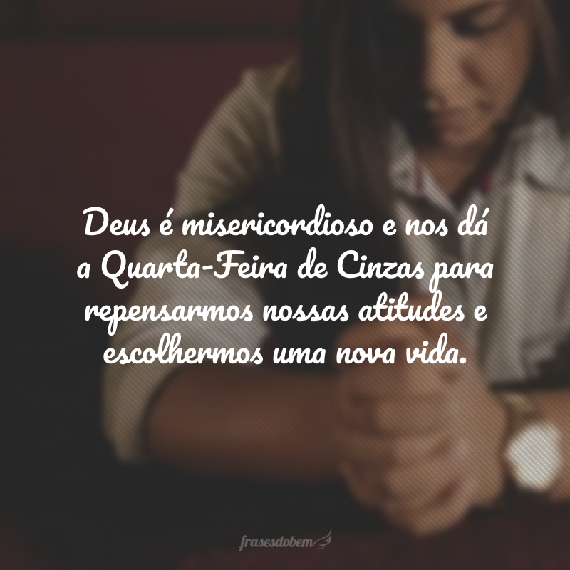 Deus é misericordioso e nos dá a Quarta-Feira de Cinzas para repensarmos nossas atitudes e escolhermos uma nova vida.