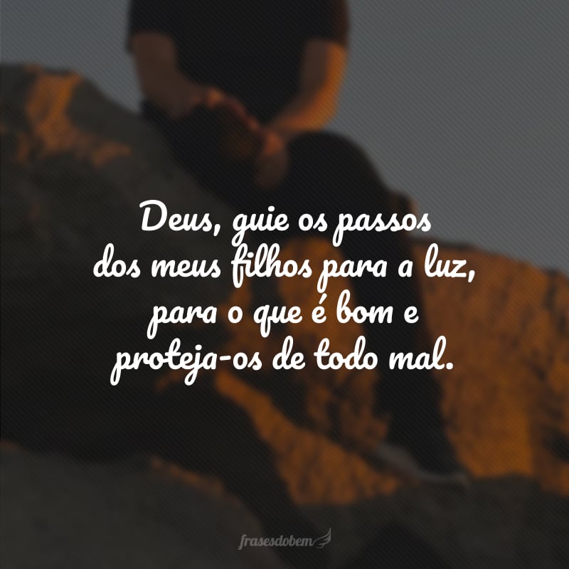 Deus, guie os passos dos meus filhos para a luz, para o que é bom e proteja-os de todo mal.