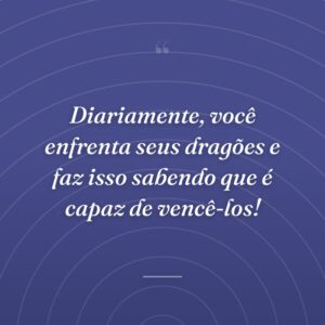 Diariamente, você enfrenta seus dragões e faz isso sabendo que é capaz de vencê-los!