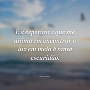 É a esperança que me anima em encontrar a luz em meio à tanta escuridão.